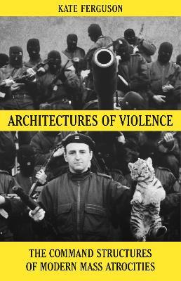 Architectures of Violence: The Command Structures of Modern Mass Atrocities - Kate Ferguson - cover