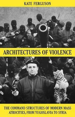 Architectures of Violence: The Command Structures of Modern Mass Atrocities - Kate Ferguson - cover