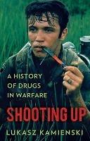 Shooting Up: A History of Drugs in Warfare - Lukasz Kamienski - cover