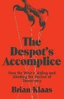 The Despot's Accomplice: How the West is Aiding and Abetting the Decline of Democracy - Brian Klaas - cover
