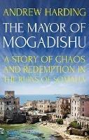 The Mayor of Mogadishu: A Story of Chaos and Redemption in the Ruins of Somalia - Andrew Harding - cover