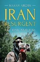 Iran Resurgent: The Rise and Rise of the Shia State - Mahan Abedin - cover