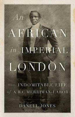 An African in Imperial London: The Indomitable Life of A. B. C. Merriman-Labor - Danell Jones - cover
