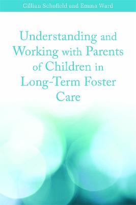 Understanding and Working with Parents of Children in Long-Term Foster Care - Emma Ward,Gillian Schofield - cover
