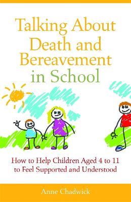 Talking About Death and Bereavement in School: How to Help Children Aged 4 to 11 to Feel Supported and Understood - Ann Chadwick - cover