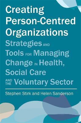 Creating Person-Centred Organisations: Strategies and Tools for Managing Change in Health, Social Care and the Voluntary Sector - Stephen Stirk,Helen Sanderson - cover