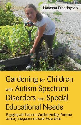 Gardening for Children with Autism Spectrum Disorders and Special Educational Needs: Engaging with Nature to Combat Anxiety, Promote Sensory Integration and Build Social Skills - Natasha Etherington - cover