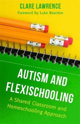 Autism and Flexischooling: A Shared Classroom and Homeschooling Approach - Clare Lawrence - cover