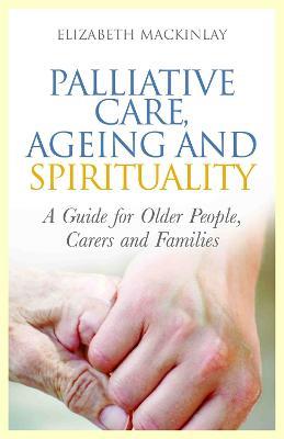 Palliative Care, Ageing and Spirituality: A Guide for Older People, Carers and Families - Elizabeth MacKinlay - cover