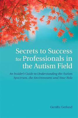 Secrets to Success for Professionals in the Autism Field: An Insider's Guide to Understanding the Autism Spectrum, the Environment and Your Role - Gunilla Gerland - cover