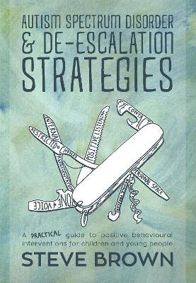Autism Spectrum Disorder and De-escalation Strategies: A practical guide to positive behavioural interventions for children and young people - Steve Brown - cover