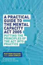 A Practical Guide to the Mental Capacity Act 2005: Putting the Principles of the Act Into Practice