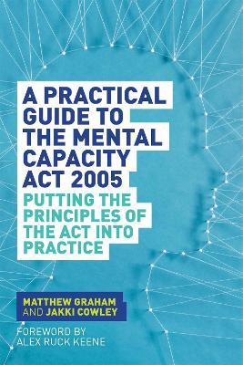 A Practical Guide to the Mental Capacity Act 2005: Putting the Principles of the Act Into Practice - Matthew Graham,Jakki Cowley - cover