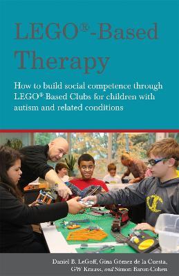 LEGO®-Based Therapy: How to build social competence through LEGO®-based Clubs for children with autism and related conditions - Simon Baron-Cohen,Georgina Gomez De La Gomez De La Cuesta,Daniel B. LeGoff - cover