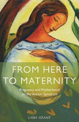 From Here to Maternity: Pregnancy and Motherhood on the Autism Spectrum - Lana Grant - cover