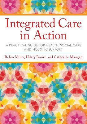 Integrated Care in Action: A Practical Guide for Health, Social Care and Housing Support - Robin Miller,Hilary Brown,Catherine Mangan - cover