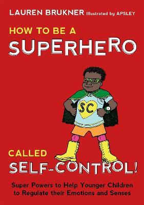 How to Be a Superhero Called Self-Control!: Super Powers to Help Younger Children to Regulate their Emotions and Senses - Lauren Brukner - cover
