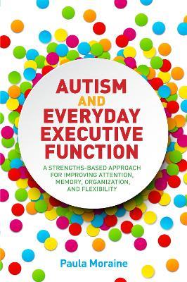 Autism and Everyday Executive Function: A Strengths-Based Approach for Improving Attention, Memory, Organization and Flexibility - Paula Moraine - cover