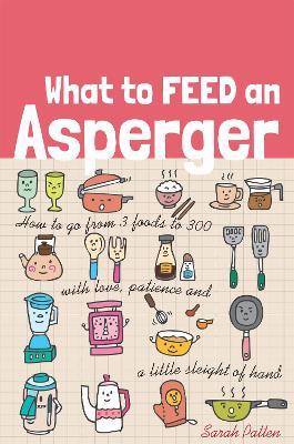 What to Feed an Asperger: How to go from 3 foods to 300 with love, patience and a little sleight of hand - Sarah Patten - cover
