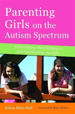 Parenting Girls on the Autism Spectrum: Overcoming the Challenges and Celebrating the Gifts - Eileen Riley-Hall - cover