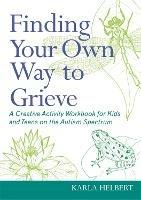 Finding Your Own Way to Grieve: A Creative Activity Workbook for Kids and Teens on the Autism Spectrum