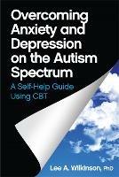 Overcoming Anxiety and Depression on the Autism Spectrum: A Self-Help Guide Using CBT - Lee A. Wilkinson - cover