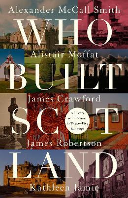 Who Built Scotland: A History of the Nation in Twenty-Five Buildings - Alexander McCall Smith,Alistair Moffat,James Robertson - cover
