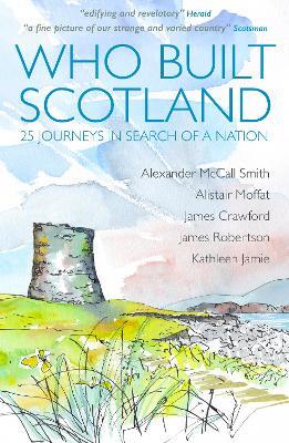 Who Built Scotland: Twenty-Five Journeys in Search of a Nation - Alexander McCall Smith,Alistair Moffat,James Robertson - cover