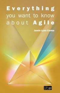 Everything You Want to Know About Agile - Jamie Lynn Cooke - cover