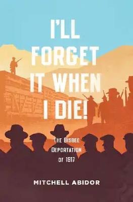 I'll Forget It When I Die!: The Bisbee Deportation of 1917 - Mitchell Abidor - cover