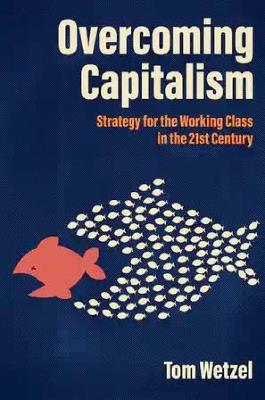 Overcoming Capitalism: Strategy for the Working Class in the 21st Century - Tom Wetzel - cover