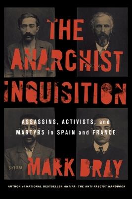 The Anarchist Inquisition: Assassins, Activists, and Martyrs in Spain and France - Mark Bray - cover
