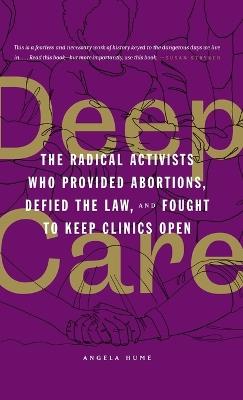 Deep Care: The Radical Activists Who Provided Abortions, Defied the Law, and Fought to Keep Clinics Open - Angela Hume - cover
