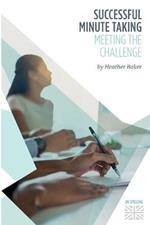 Successful Minute Taking - Meeting the Challenge; How to Prepare, Write and Organise Agendas and Minutes of Meetings: Learn to Take Notes and Write Minutes of Meetings - Your Role as the Minute Taker and How You Interact with the Chair and Other Attendees