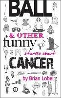 Ball & Other Funny Stories About Cancer - Brian Lobel - cover