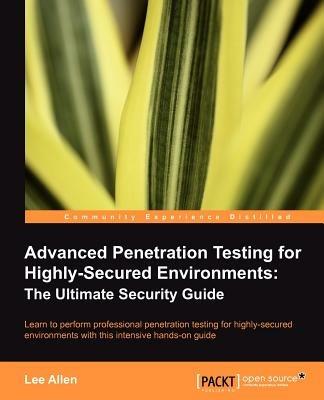 Advanced Penetration Testing for Highly-Secured Environments: The Ultimate Security Guide - Lee Allen - cover