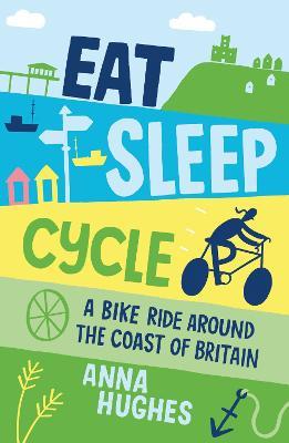 Eat, Sleep, Cycle: A Bike Ride Around the Coast of Britain - Anna Hughes - cover