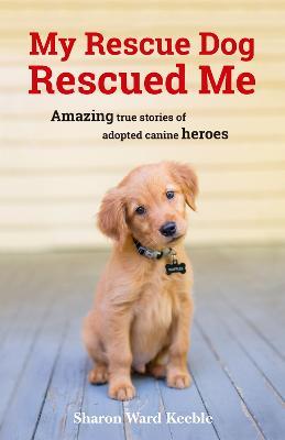 My Rescue Dog Rescued Me: Amazing True Stories of Adopted Canine Heroes - Sharon Ward Keeble - cover