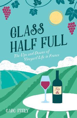 Glass Half Full: The Ups and Downs of Vineyard Life in France - Caro Feely - cover