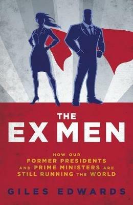 The Ex Men: How Our Former Presidents and Prime Ministers Are Still Changing the World - Giles Edwards - cover