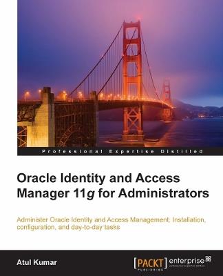 Oracle Identity and Access Manager 11g for Administrators: Administer Oracle Identity Management: installation, configuration, and day-to-day tasks. - Atul Kumar - cover