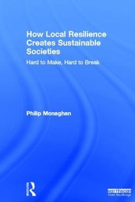 How Local Resilience Creates Sustainable Societies: Hard to Make, Hard to Break - Philip Monaghan - cover