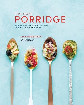 The New Porridge: Grain-Based Nutrition Bowls for Morning, Noon and Night - Leah Vanderveldt - cover