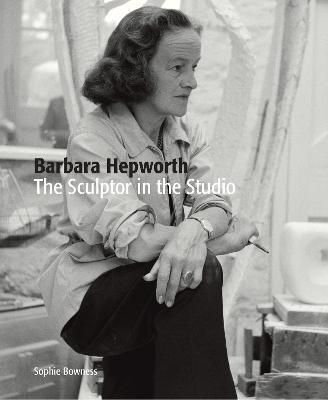 Barbara Hepworth: The Sculptor in the Studio - Sophie Bowness - cover