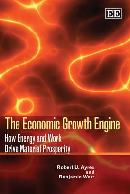 The Economic Growth Engine: How Energy and Work Drive Material Prosperity - Robert U. Ayres,Benjamin Warr - cover