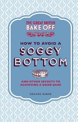 The Great British Bake Off: How to Avoid a Soggy Bottom and Other Secrets to Achieving a Good Bake - Gerard Baker - cover