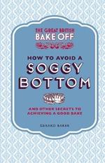 The Great British Bake Off: How to Avoid a Soggy Bottom and Other Secrets to Achieving a Good Bake