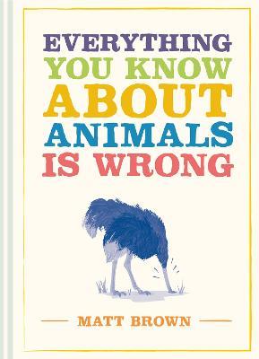 Everything You Know About Animals is Wrong - Matt Brown - cover