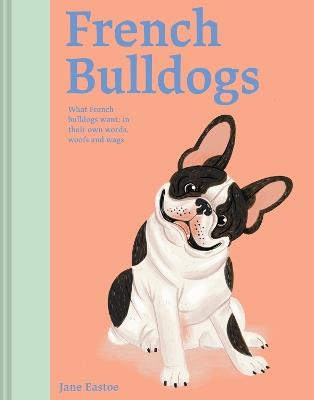French Bulldogs: What French Bulldogs want: in their own words, woofs and wags - Jane Eastoe - cover