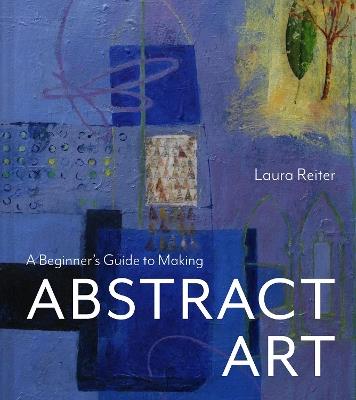 A Beginner’s Guide to Making Abstract Art - Laura Reiter - cover